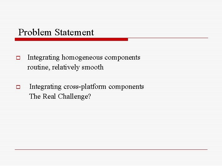 Problem Statement o o Integrating homogeneous components routine, relatively smooth Integrating cross-platform components The