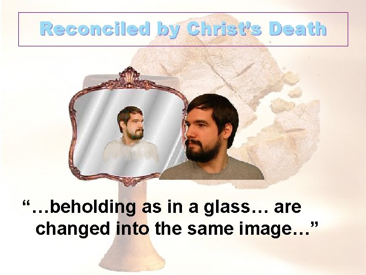 Reconciled by Christ’s Death “…beholding as in a glass… are changed into the same