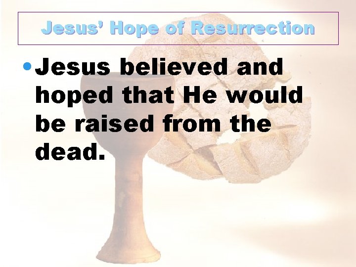Jesus’ Hope of Resurrection • Jesus believed and hoped that He would be raised