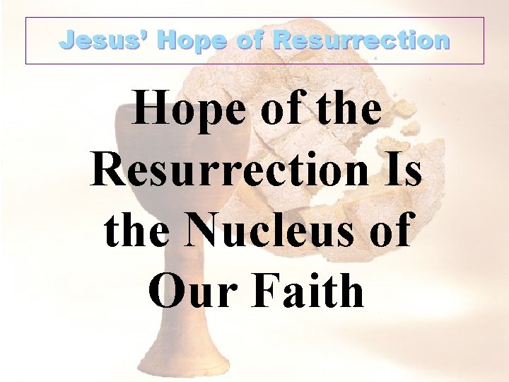 Jesus’ Hope of Resurrection Hope of the Resurrection Is the Nucleus of Our Faith