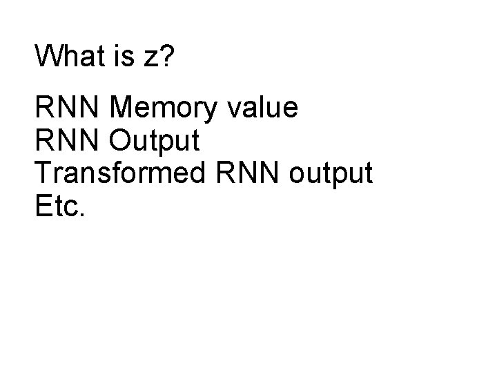 What is z? RNN Memory value RNN Output Transformed RNN output Etc. 