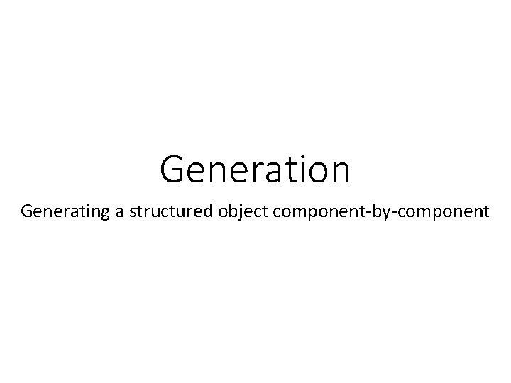 Generation Generating a structured object component-by-component 