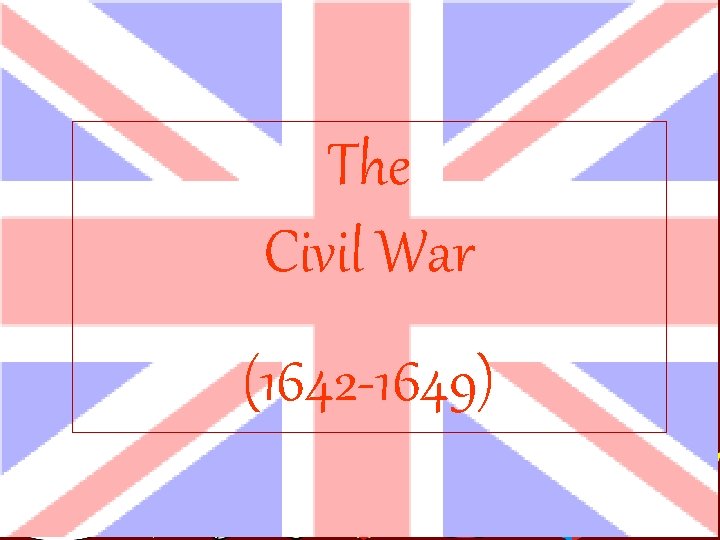 The Civil War (1642 -1649) 