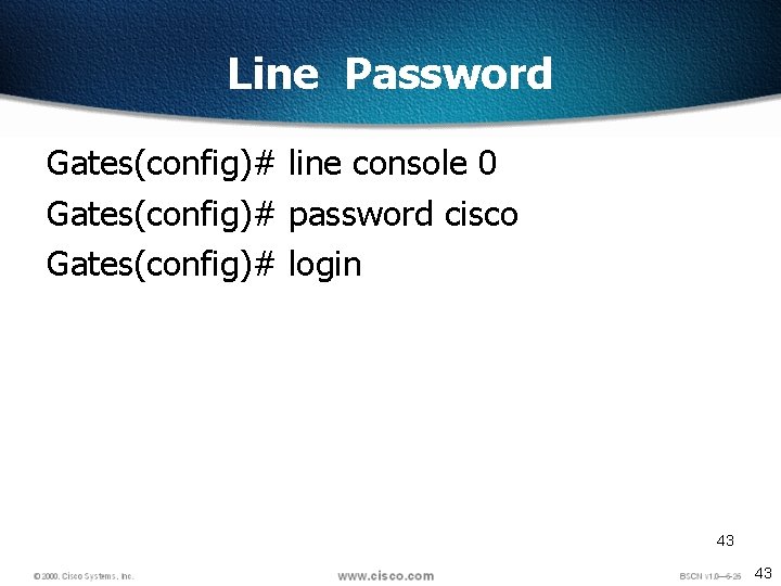 Line Password Gates(config)# line console 0 Gates(config)# password cisco Gates(config)# login 43 43 