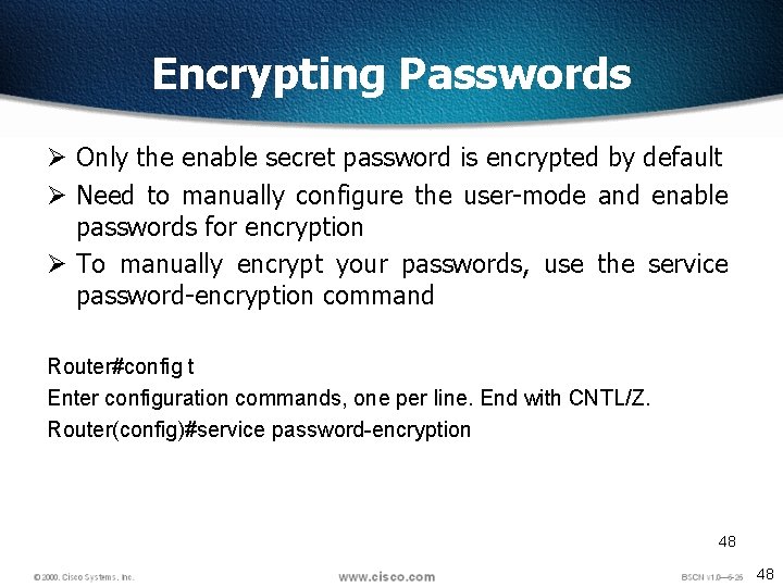 Encrypting Passwords Ø Only the enable secret password is encrypted by default Ø Need