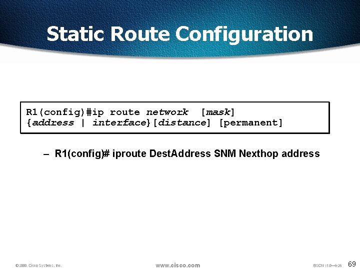 Static Route Configuration R 1(config)#ip route network [mask] {address | interface}[distance] [permanent] – R