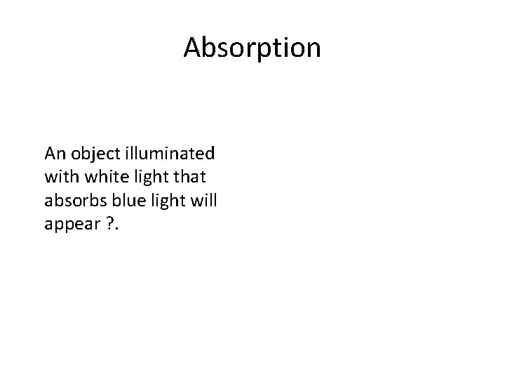 Absorption An object illuminated with white light that absorbs blue light will appear ?