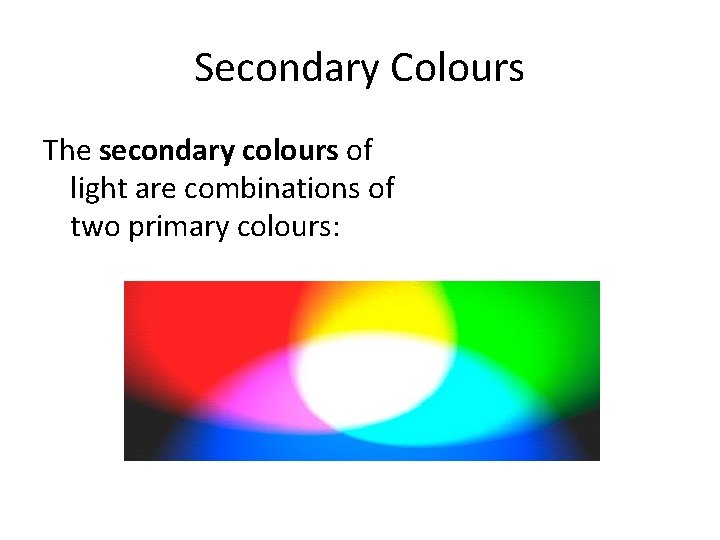 Secondary Colours The secondary colours of light are combinations of two primary colours: 