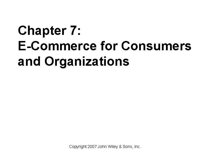 Chapter 7: E-Commerce for Consumers and Organizations Copyright 2007 John Wiley & Sons, Inc.