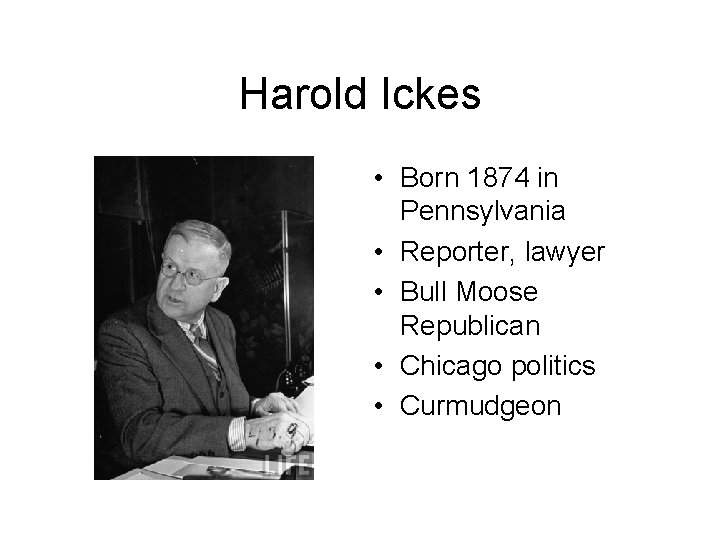 Harold Ickes • Born 1874 in Pennsylvania • Reporter, lawyer • Bull Moose Republican