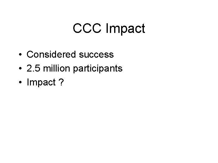 CCC Impact • Considered success • 2. 5 million participants • Impact ? 