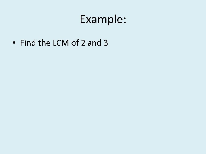Example: • Find the LCM of 2 and 3 