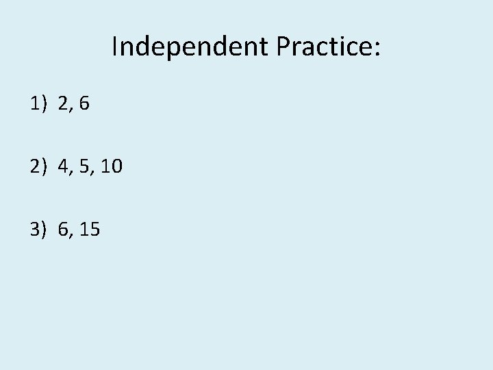 Independent Practice: 1) 2, 6 2) 4, 5, 10 3) 6, 15 