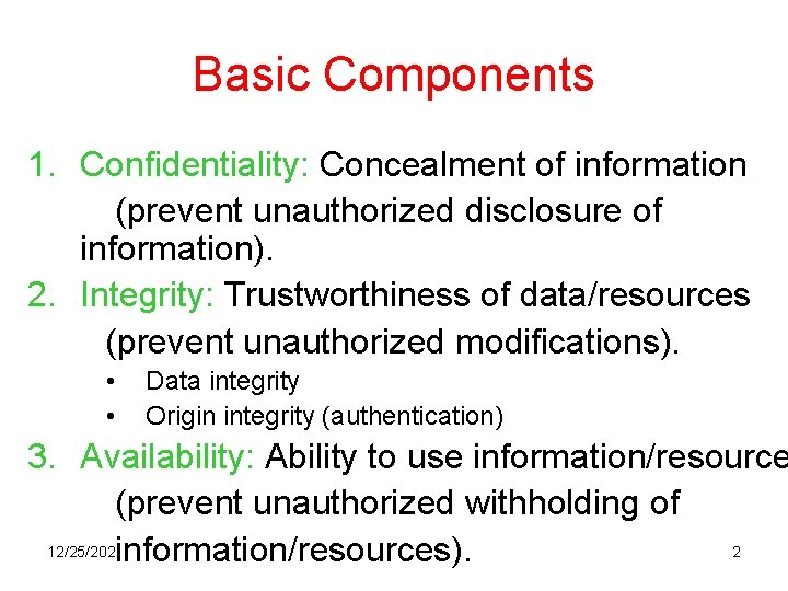 Basic Components 1. Confidentiality: Concealment of information (prevent unauthorized disclosure of information). 2. Integrity: