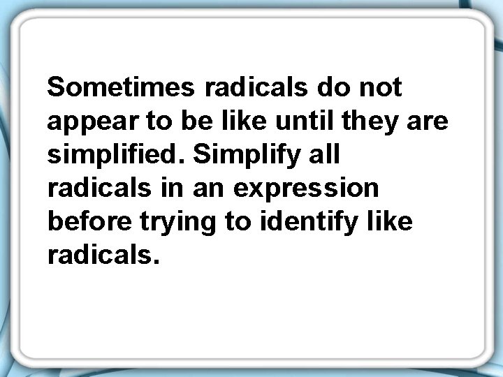 Sometimes radicals do not appear to be like until they are simplified. Simplify all Sometimes radicals do not appear to be like until they are simplified. Simplify all