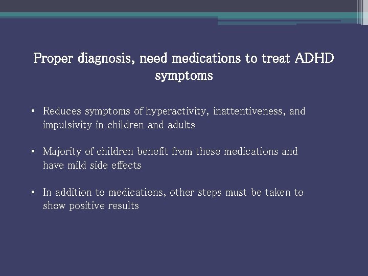 Proper diagnosis, need medications to treat ADHD symptoms • Reduces symptoms of hyperactivity, inattentiveness,