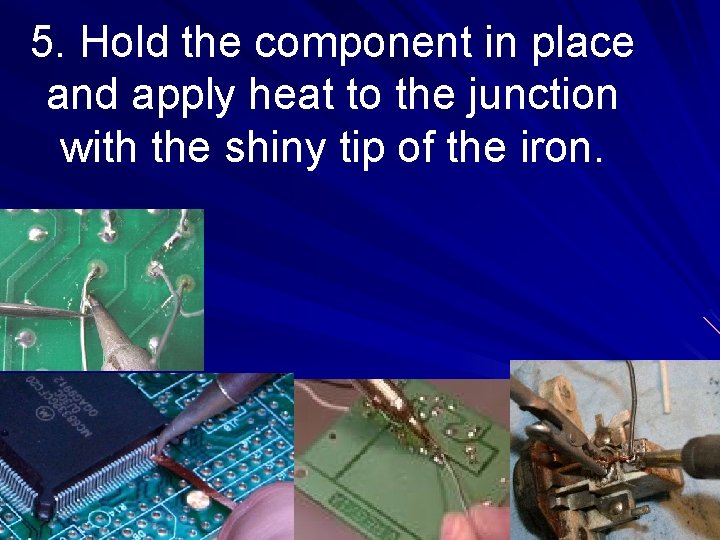 5. Hold the component in place and apply heat to the junction with the