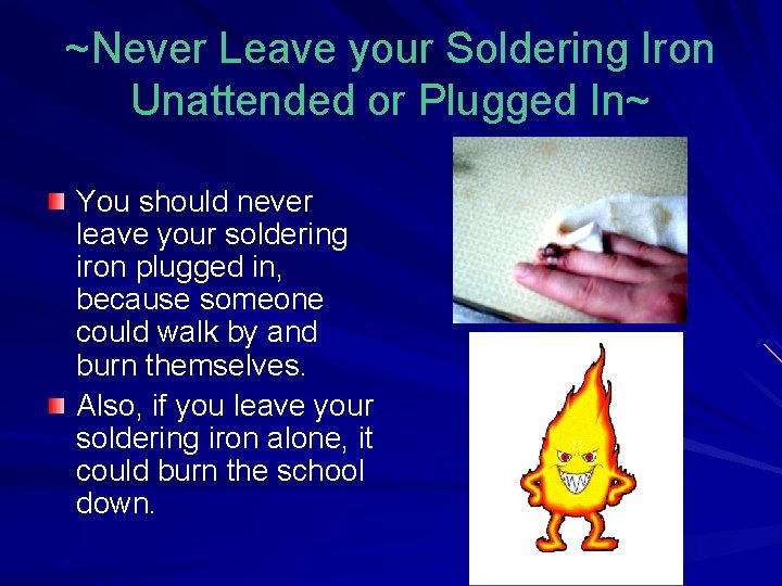 ~Never Leave your Soldering Iron Unattended or Plugged In~ You should never leave your