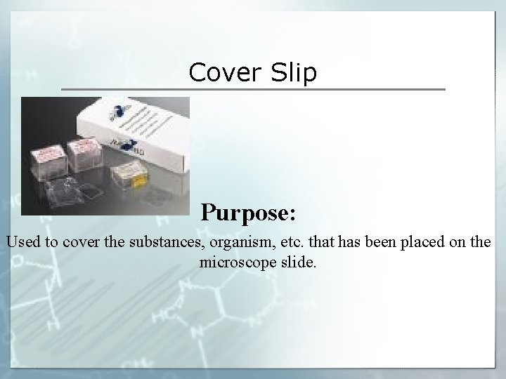 Cover Slip Purpose: Used to cover the substances, organism, etc. that has been placed Cover Slip Purpose: Used to cover the substances, organism, etc. that has been placed