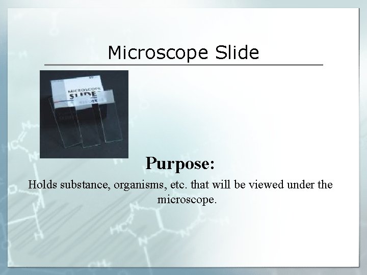 Microscope Slide Purpose: Holds substance, organisms, etc. that will be viewed under the microscope. Microscope Slide Purpose: Holds substance, organisms, etc. that will be viewed under the microscope.