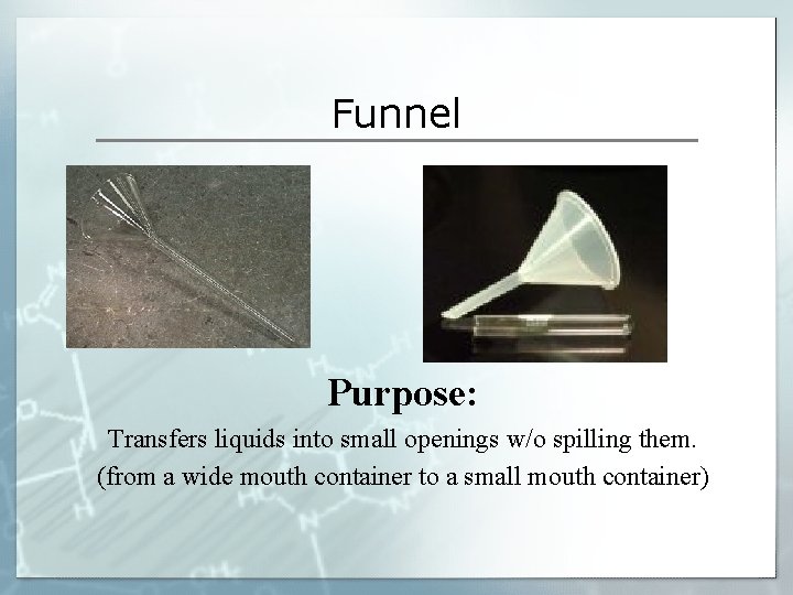 Funnel Purpose: Transfers liquids into small openings w/o spilling them. (from a wide mouth Funnel Purpose: Transfers liquids into small openings w/o spilling them. (from a wide mouth
