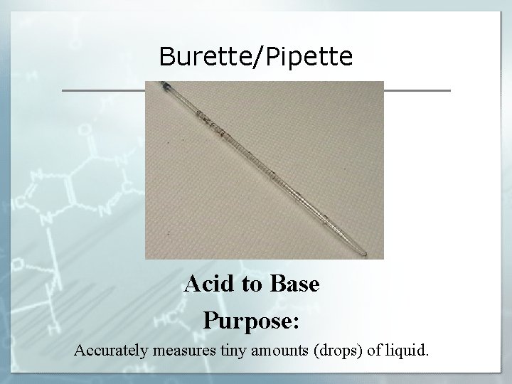 Burette/Pipette Acid to Base Purpose: Accurately measures tiny amounts (drops) of liquid. Burette/Pipette Acid to Base Purpose: Accurately measures tiny amounts (drops) of liquid.