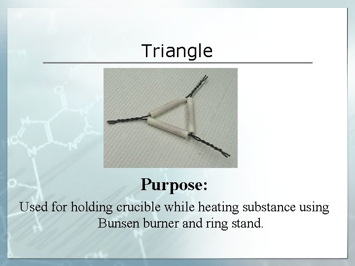 Triangle Purpose: Used for holding crucible while heating substance using Bunsen burner and ring Triangle Purpose: Used for holding crucible while heating substance using Bunsen burner and ring