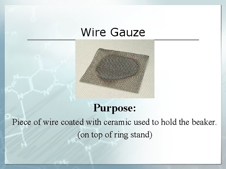 Wire Gauze Purpose: Piece of wire coated with ceramic used to hold the beaker. Wire Gauze Purpose: Piece of wire coated with ceramic used to hold the beaker.