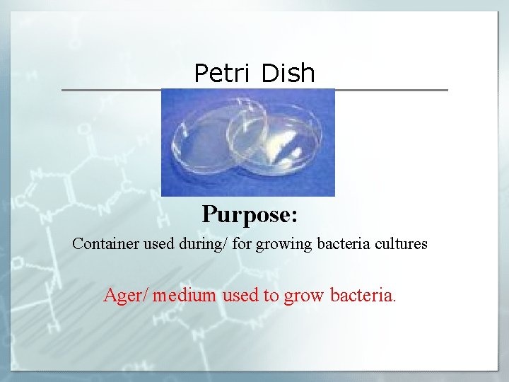 Petri Dish Purpose: Container used during/ for growing bacteria cultures Ager/ medium used to Petri Dish Purpose: Container used during/ for growing bacteria cultures Ager/ medium used to