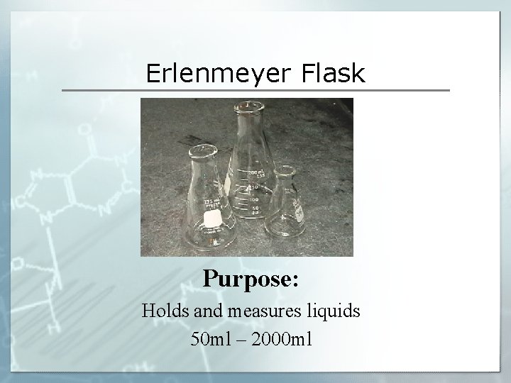 Erlenmeyer Flask Purpose: Holds and measures liquids 50 ml – 2000 ml Erlenmeyer Flask Purpose: Holds and measures liquids 50 ml – 2000 ml