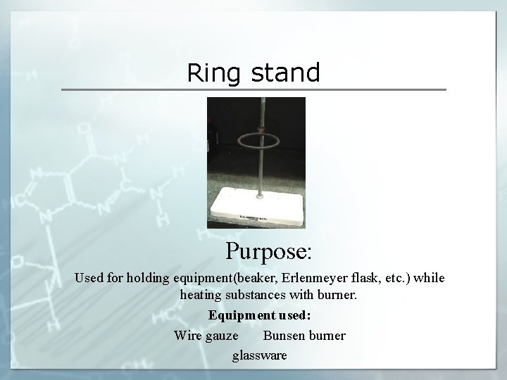 Ring stand Purpose: Used for holding equipment(beaker, Erlenmeyer flask, etc. ) while heating substances Ring stand Purpose: Used for holding equipment(beaker, Erlenmeyer flask, etc. ) while heating substances