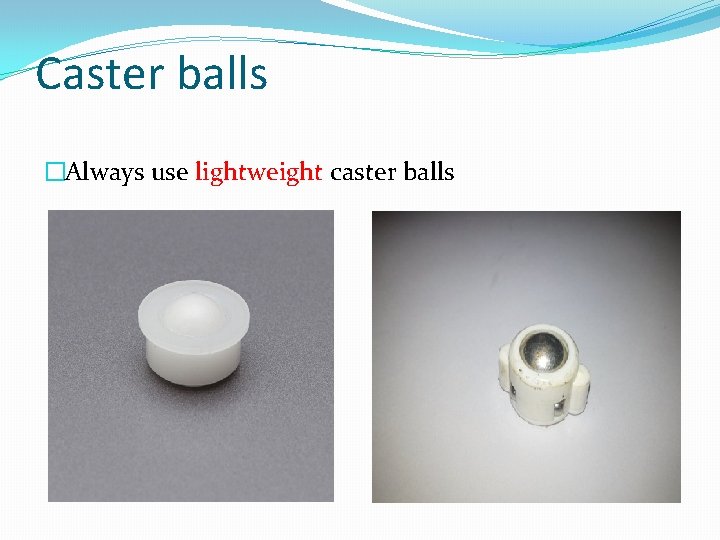 Caster balls �Always use lightweight caster balls 