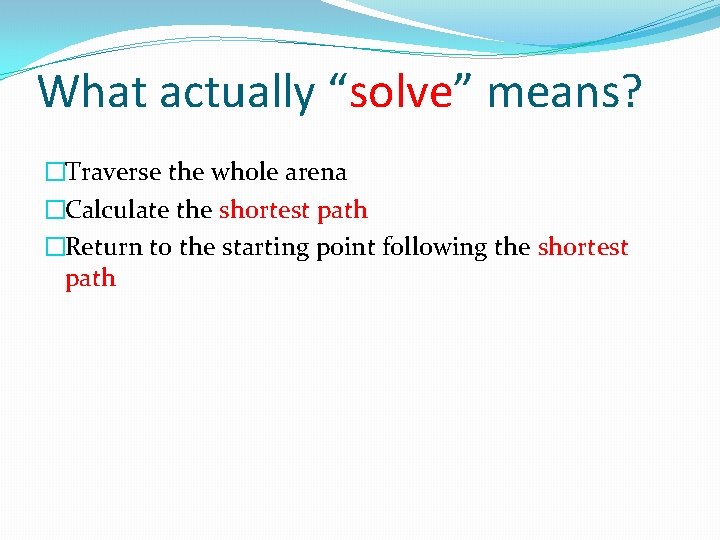 What actually “solve” means? �Traverse the whole arena �Calculate the shortest path �Return to