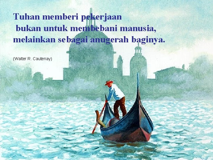 Tuhan memberi pekerjaan bukan untuk membebani manusia, melainkan sebagai anugerah baginya. (Walter R. Cautenay)