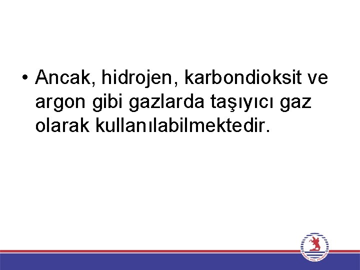  • Ancak, hidrojen, karbondioksit ve argon gibi gazlarda taşıyıcı gaz olarak kullanılabilmektedir. 