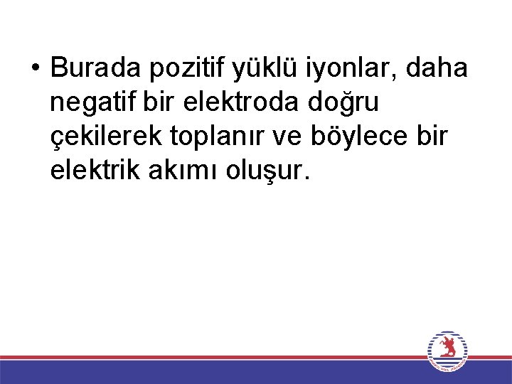  • Burada pozitif yüklü iyonlar, daha negatif bir elektroda doğru çekilerek toplanır ve