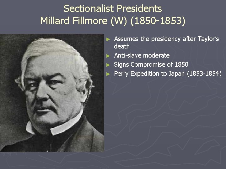 Sectionalist Presidents Millard Fillmore (W) (1850 -1853) Assumes the presidency after Taylor’s death ►