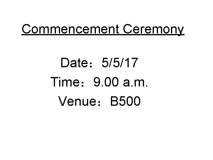 Commencement Ceremony Date： 5/5/17 Time： 9. 00 a. m. Venue：B 500 