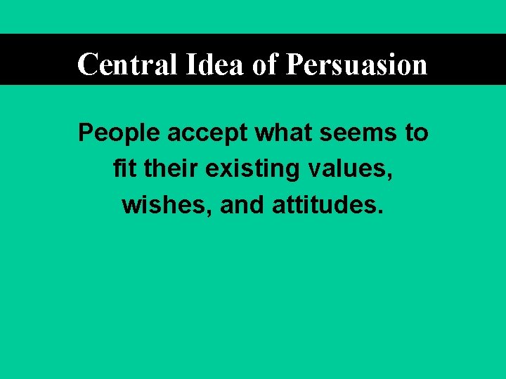 Central Idea of Persuasion People accept what seems to fit their existing values, wishes,