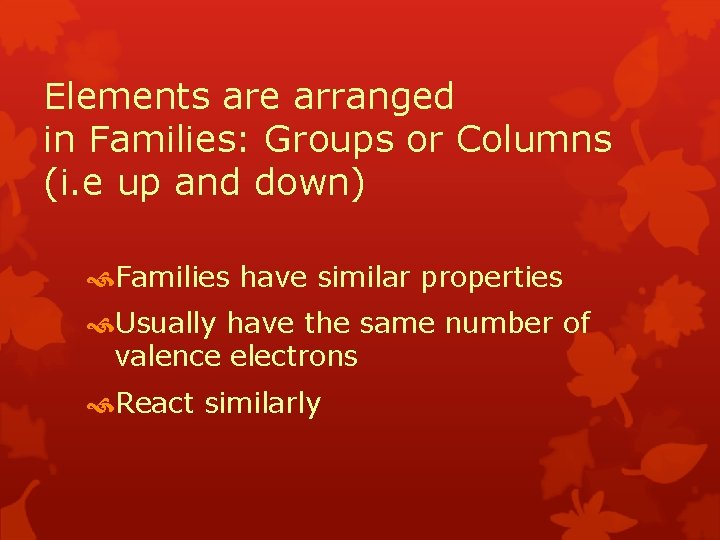 Elements are arranged in Families: Groups or Columns (i. e up and down) Families