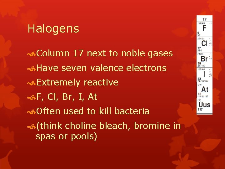 Halogens Column 17 next to noble gases Have seven valence electrons Extremely reactive F,