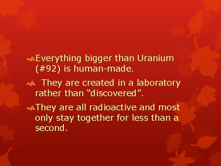  Everything bigger than Uranium (#92) is human-made. They are created in a laboratory