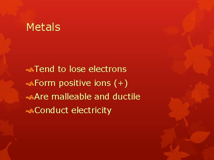 Metals Tend to lose electrons Form positive ions (+) Are malleable and ductile Conduct