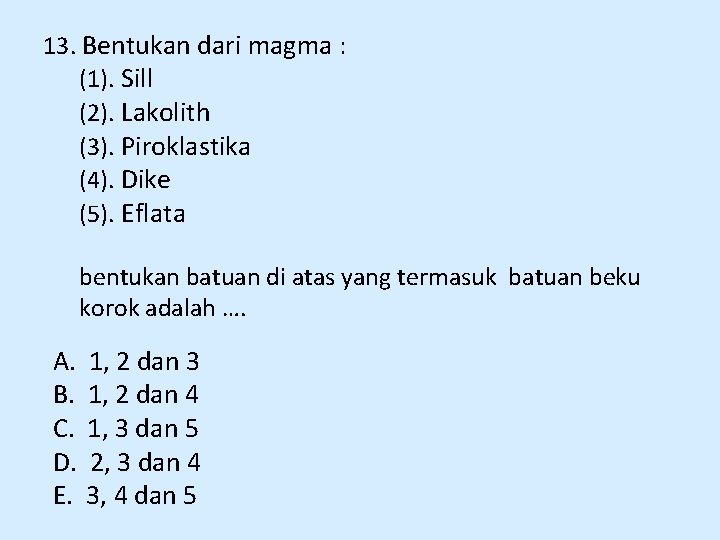 13. Bentukan dari magma : (1). Sill (2). Lakolith (3). Piroklastika (4). Dike (5).