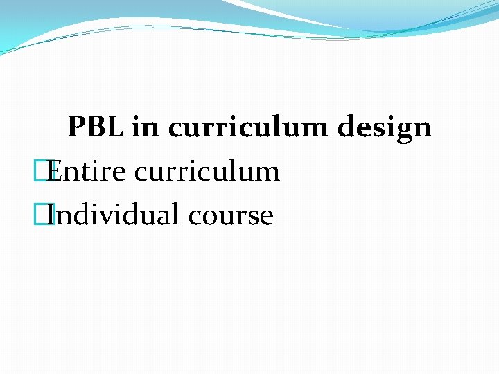 PBL in curriculum design �Entire curriculum �Individual course 