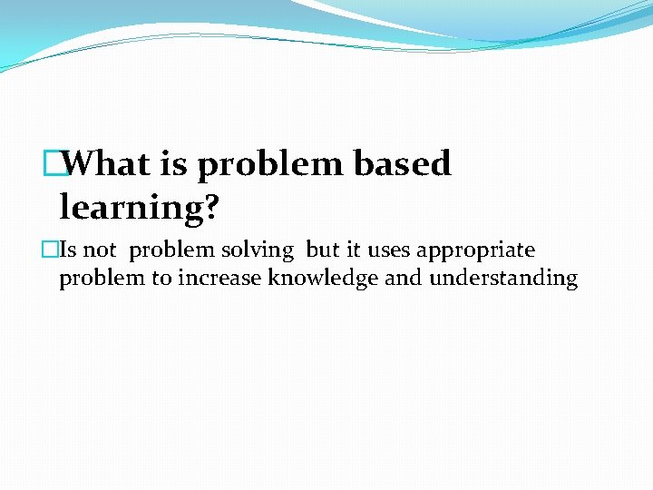 �What is problem based learning? �Is not problem solving but it uses appropriate problem