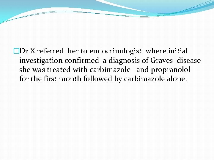 �Dr X referred her to endocrinologist where initial investigation confirmed a diagnosis of Graves