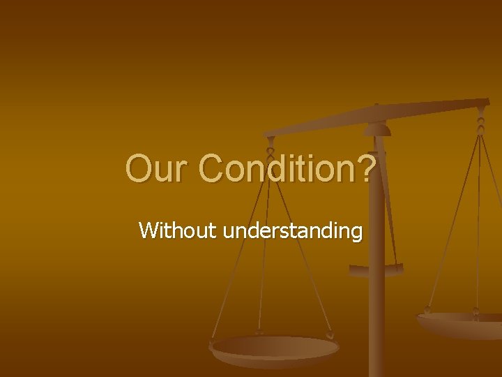 Our Condition? Without understanding 