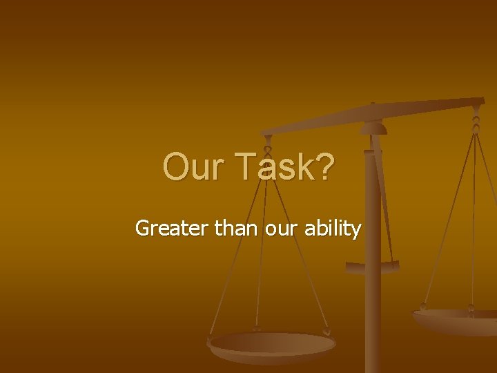 Our Task? Greater than our ability 