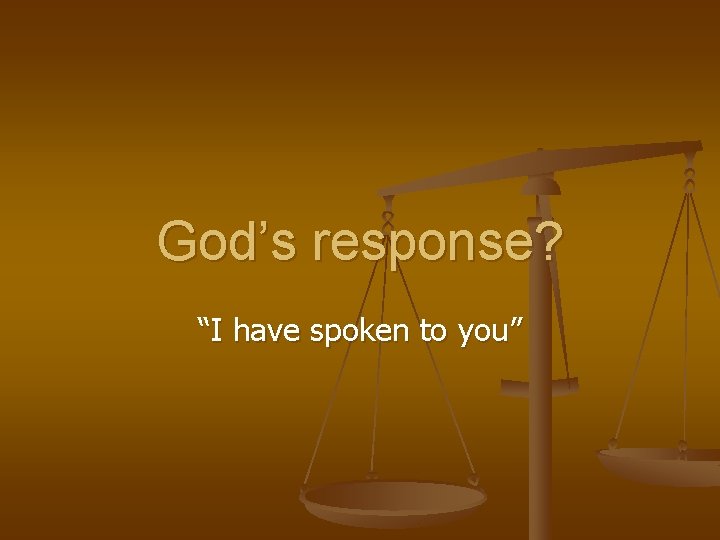 God’s response? “I have spoken to you” 